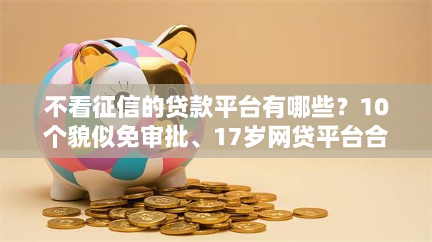 不看征信的贷款平台有哪些？10个貌似免审批、17岁网贷平台合集