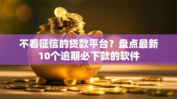 不看征信的贷款平台？盘点最新10个逾期必下款的软件