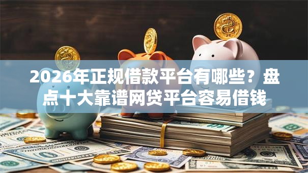 2026年正规借款平台有哪些？盘点十大靠谱网贷平台容易借钱