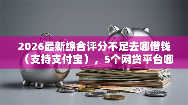 2026最新综合评分不足去哪借钱（支持支付宝），5个网贷平台哪些不上征信无私分享