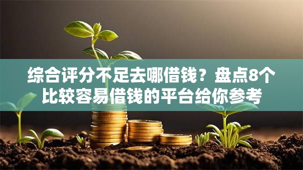 综合评分不足去哪借钱？盘点8个比较容易借钱的平台给你参考