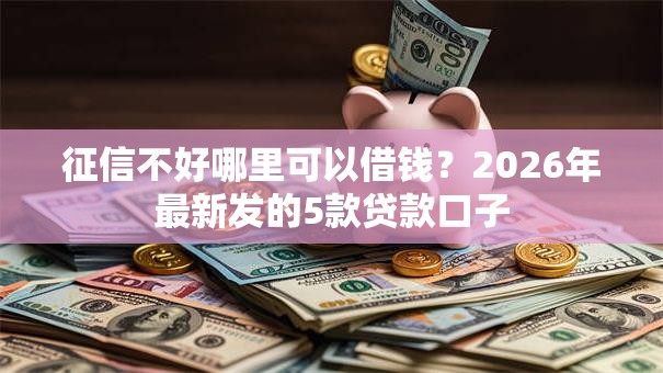 征信不好哪里可以借钱？2026年最新发的5款贷款口子