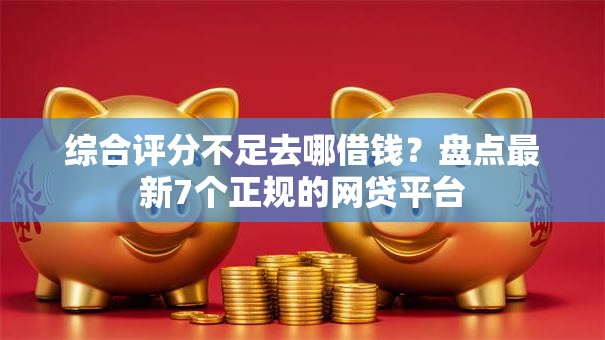 综合评分不足去哪借钱？盘点最新7个正规的网贷平台
