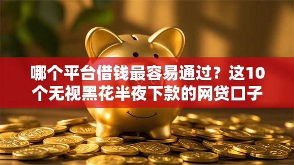 哪个平台借钱最容易通过？这10个无视黑花半夜下款的网贷口子值得一试