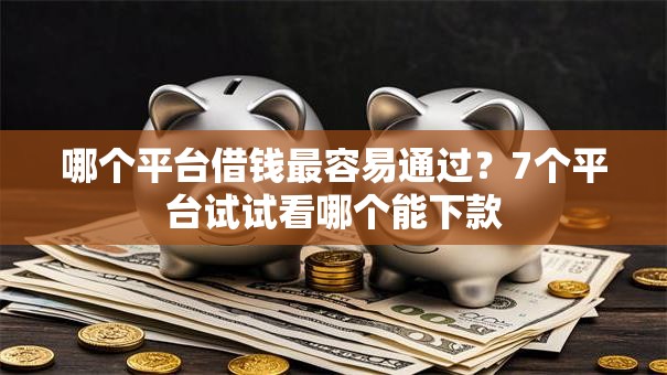 哪个平台借钱最容易通过？7个平台试试看哪个能下款