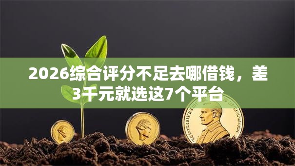 2026综合评分不足去哪借钱，差3千元就选这7个平台