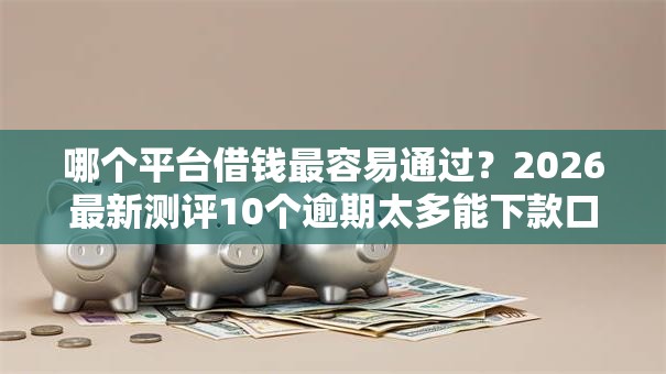 哪个平台借钱最容易通过？2026最新测评10个逾期太多能下款口子