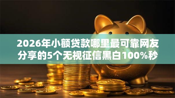 2026年小额贷款哪里最可靠网友分享的5个无视征信黑白100%秒下网贷软件我觉得不错！
