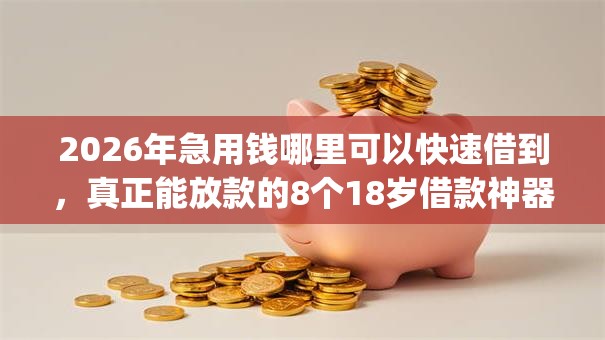 2026年急用钱哪里可以快速借到，真正能放款的8个18岁借款神器快速下款app推荐