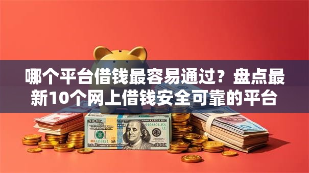 哪个平台借钱最容易通过？盘点最新10个网上借钱安全可靠的平台