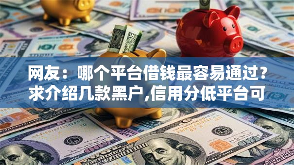 网友：哪个平台借钱最容易通过？求介绍几款黑户,信用分低平台可以借钱