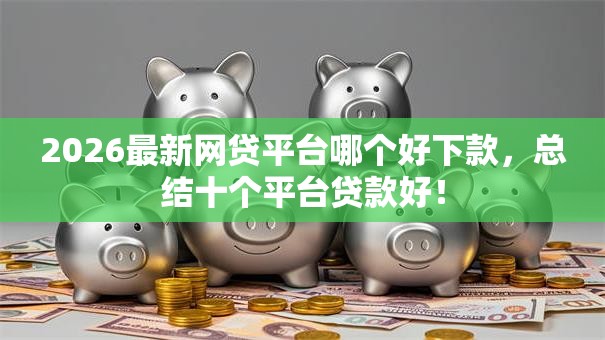 2026最新网贷平台哪个好下款，总结十个平台贷款好！