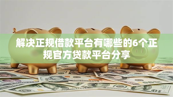 解决正规借款平台有哪些的6个正规官方贷款平台分享