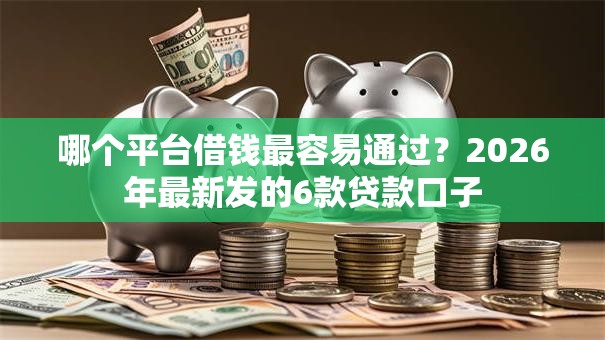 哪个平台借钱最容易通过？2026年最新发的6款贷款口子