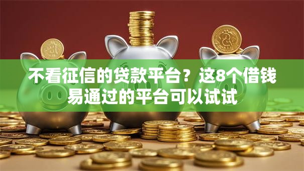不看征信的贷款平台？这8个借钱易通过的平台可以试试