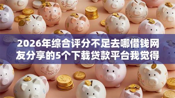 2026年综合评分不足去哪借钱网友分享的5个下载贷款平台我觉得不错！