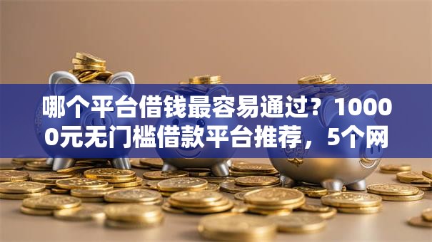 哪个平台借钱最容易通过？10000元无门槛借款平台推荐，5个网贷平台哪些不上征信盘点