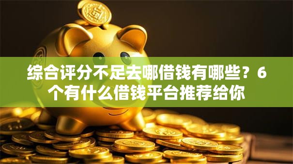 综合评分不足去哪借钱有哪些？6个有什么借钱平台推荐给你