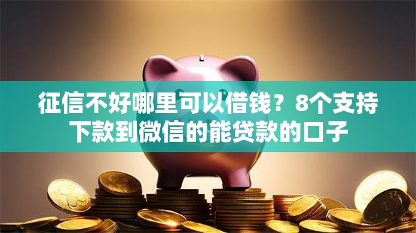 征信不好哪里可以借钱？8个支持下款到微信的能贷款的口子