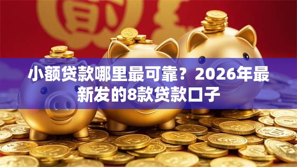 小额贷款哪里最可靠？2026年最新发的8款贷款口子