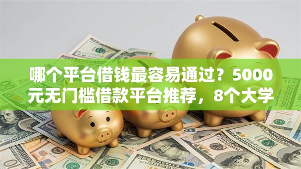哪个平台借钱最容易通过？5000元无门槛借款平台推荐，8个大学生贷款的平台盘点