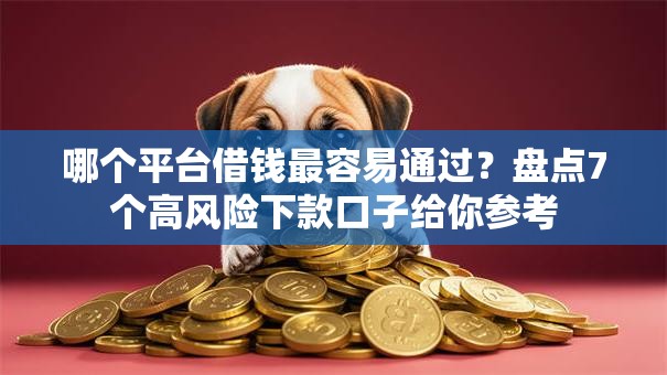 哪个平台借钱最容易通过？盘点7个高风险下款口子给你参考