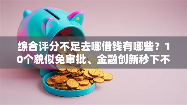 综合评分不足去哪借钱有哪些？10个貌似免审批、金融创新秒下不要芝麻分的平台合集
