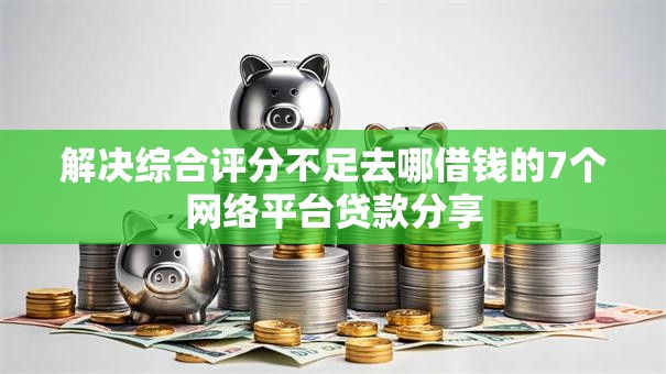 解决综合评分不足去哪借钱的7个网络平台贷款分享