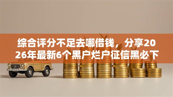 综合评分不足去哪借钱，分享2026年最新6个黑户烂户征信黑必下款的口子