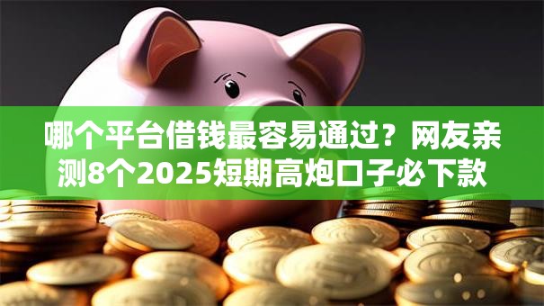 哪个平台借钱最容易通过？网友亲测8个2025短期高炮口子必下款盘点