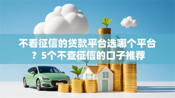 不看征信的贷款平台选哪个平台?5个不查征信的口子推荐 不看征信的贷款平台选哪个平台?5个不查征信的口子推荐