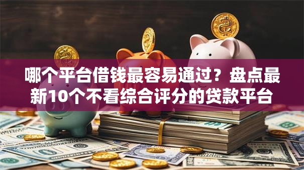 哪个平台借钱最容易通过？盘点最新10个不看综合评分的贷款平台