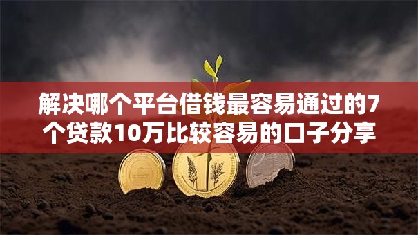 解决哪个平台借钱最容易通过的7个贷款10万比较容易的口子分享 解决哪个平台借钱最容易通过的7个贷款10万比较容易的口子分享
