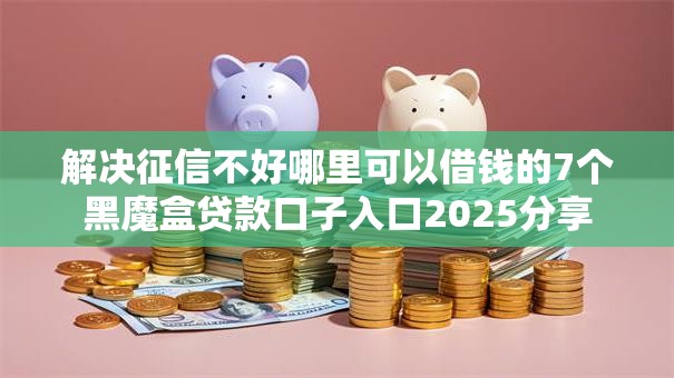 解决征信不好哪里可以借钱的7个黑魔盒贷款口子入口2025分享 解决征信不好哪里可以借钱的7个黑魔盒贷款口子入口2025分享