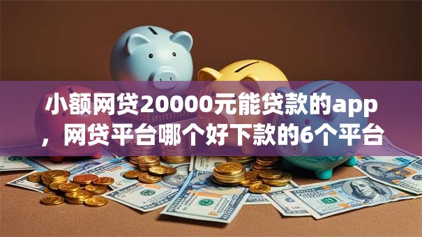 小额网贷20000元能贷款的app,网贷平台哪个好下款的6个平台介绍 小额网贷20000元能贷款的app,网贷平台哪个好下款的6个平台介绍