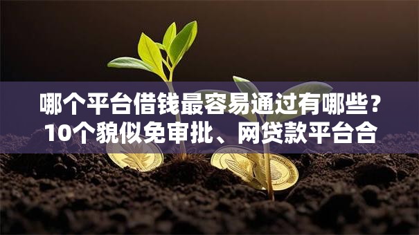 哪个平台借钱最容易通过有哪些?10个貌似免审批、网贷款平台合集 哪个平台借钱最容易通过有哪些?10个貌似免审批、网贷款平台合集