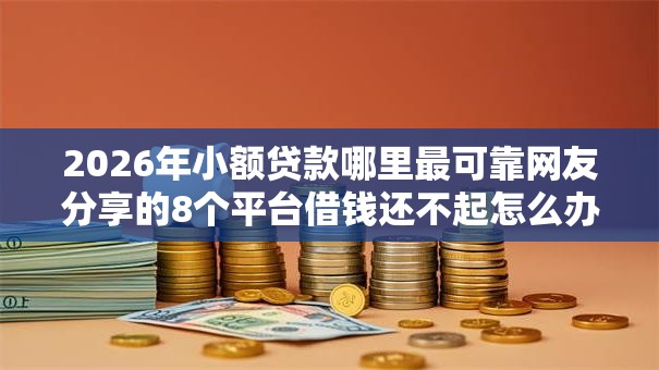 2026年小额贷款哪里最可靠网友分享的8个平台借钱还不起怎么办我觉得不错! 2026年小额贷款哪里最可靠网友分享的8个平台借钱还不起怎么办我觉得不错!