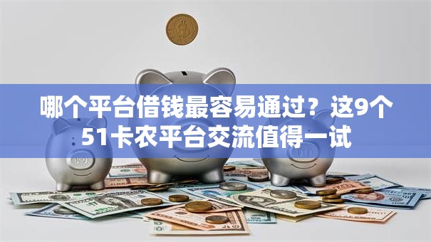 哪个平台借钱最容易通过?这9个51卡农平台交流值得一试 哪个平台借钱最容易通过?这9个51卡农平台交流值得一试