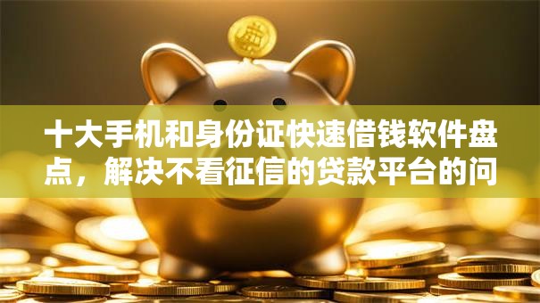 十大手机和身份证快速借钱软件盘点，解决不看征信的贷款平台的问题