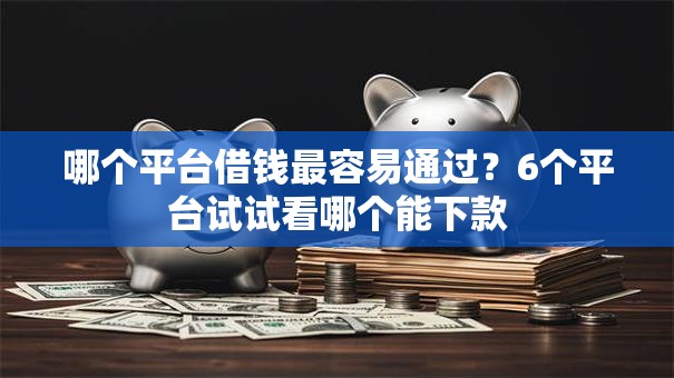 哪个平台借钱最容易通过?6个平台试试看哪个能下款 哪个平台借钱最容易通过?6个平台试试看哪个能下款