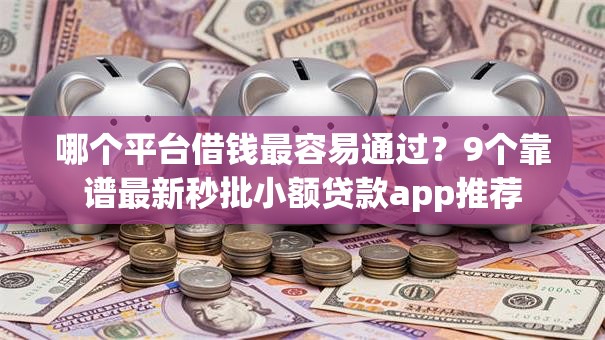 哪个平台借钱最容易通过?9个靠谱最新秒批小额贷款app推荐 哪个平台借钱最容易通过?9个靠谱最新秒批小额贷款app推荐