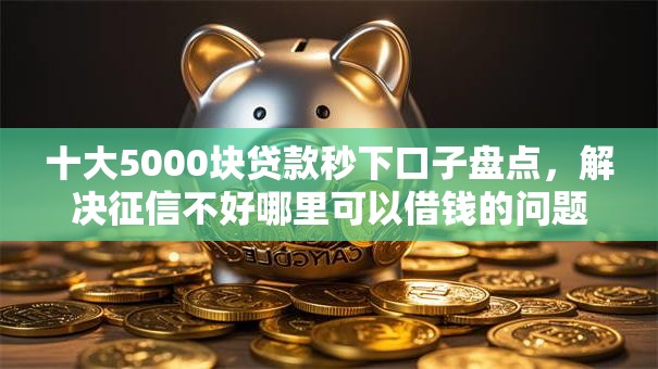十大5000块贷款秒下口子盘点，解决征信不好哪里可以借钱的问题