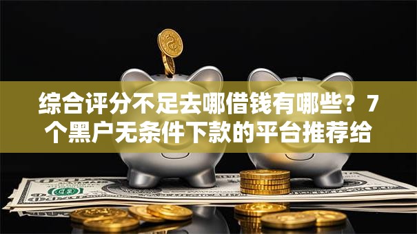 综合评分不足去哪借钱有哪些?7个黑户无条件下款的平台推荐给你 综合评分不足去哪借钱有哪些?7个黑户无条件下款的平台推荐给你