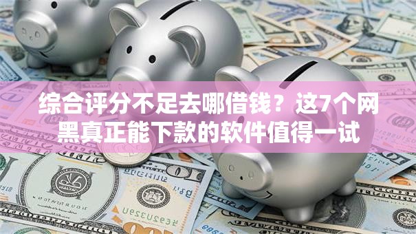 综合评分不足去哪借钱?这7个网黑真正能下款的软件值得一试 综合评分不足去哪借钱?这7个网黑真正能下款的软件值得一试
