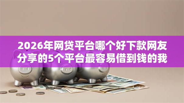 2026年网贷平台哪个好下款网友分享的5个平台最容易借到钱的我觉得不错！
