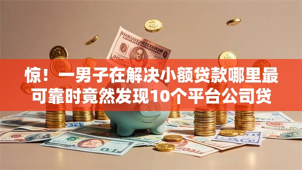 惊！一男子在解决小额贷款哪里最可靠时竟然发现10个平台公司贷款，事后分享了出来