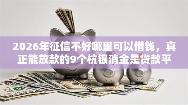 2026年征信不好哪里可以借钱，真正能放款的9个杭银消金是贷款平台推荐