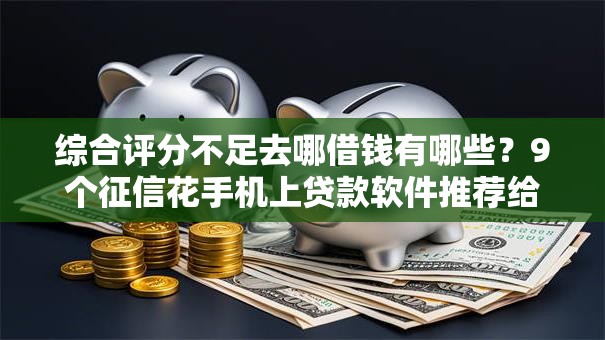 综合评分不足去哪借钱有哪些？9个征信花手机上贷款软件推荐给你