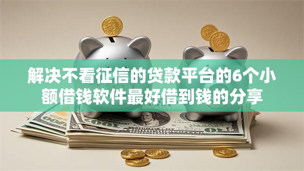 解决不看征信的贷款平台的6个小额借钱软件最好借到钱的分享