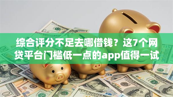 综合评分不足去哪借钱？这7个网贷平台门槛低一点的app值得一试